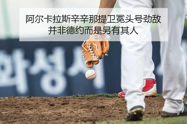 阿尔卡拉斯辛辛那提卫冕头号劲敌 并非德约而是另有其人