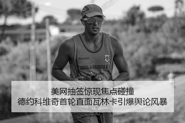 美网抽签惊现焦点碰撞 德约科维奇首轮直面瓦林卡引爆舆论风暴