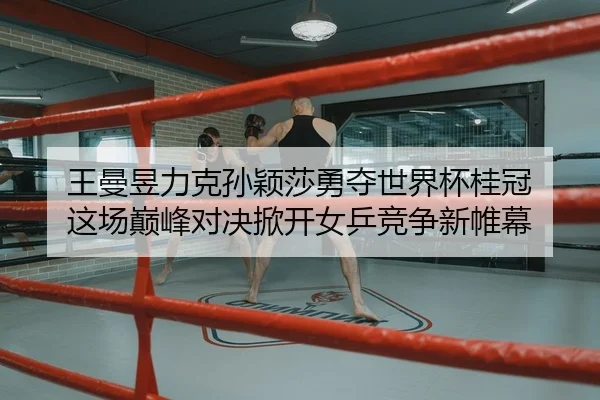 王曼昱力克孙颖莎勇夺世界杯桂冠 这场巅峰对决掀开女乒竞争新帷幕